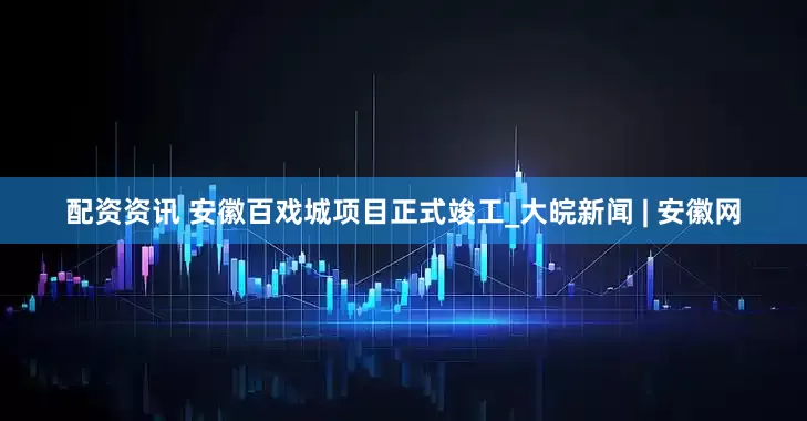 配资资讯 安徽百戏城项目正式竣工_大皖新闻 | 安徽网