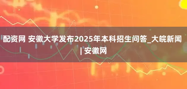 配资网 安徽大学发布2025年本科招生问答_大皖新闻 | 安徽网