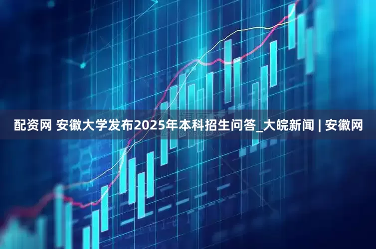配资网 安徽大学发布2025年本科招生问答_大皖新闻 | 安徽网