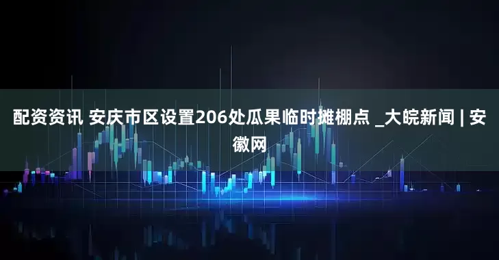 配资资讯 安庆市区设置206处瓜果临时摊棚点 _大皖新闻 | 安徽网