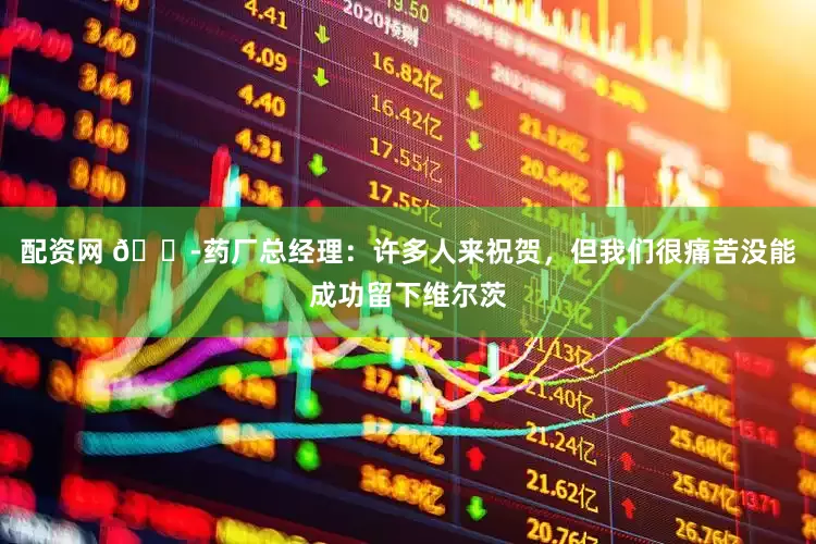 配资网 😭药厂总经理：许多人来祝贺，但我们很痛苦没能成功留下维尔茨