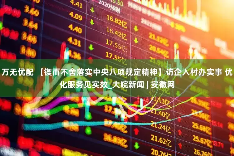 万无优配 【锲而不舍落实中央八项规定精神】访企入村办实事 优化服务见实效_大皖新闻 | 安徽网