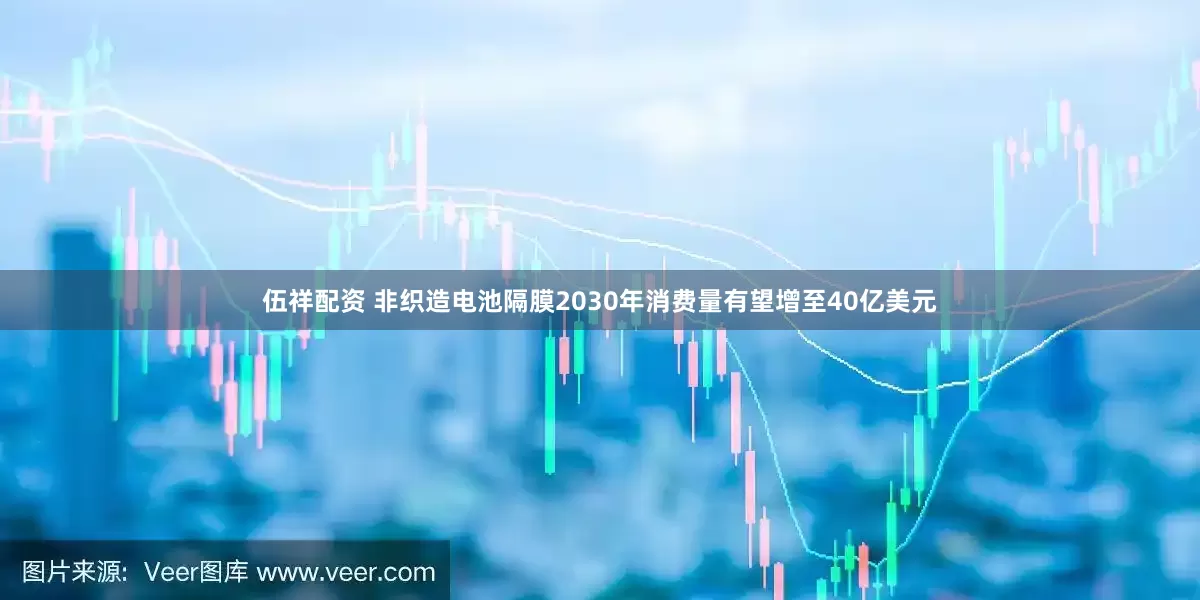 伍祥配资 非织造电池隔膜2030年消费量有望增至40亿美元