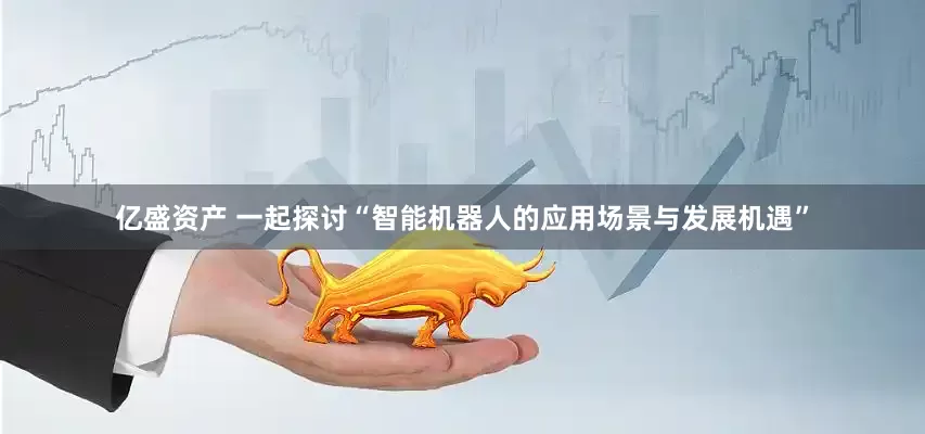 亿盛资产 一起探讨“智能机器人的应用场景与发展机遇”
