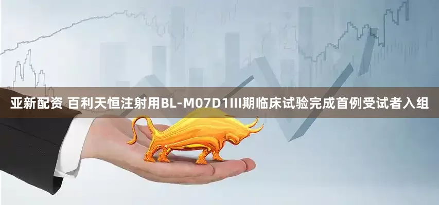 亚新配资 百利天恒注射用BL-M07D1III期临床试验完成首例受试者入组