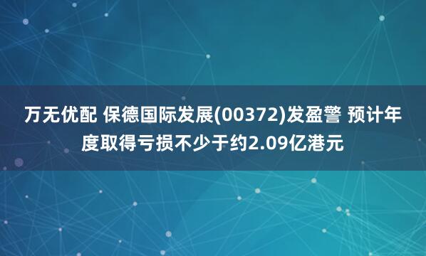 万无优配 保德国际发展(00372)发盈警 预计年度取得亏损不少于约2.09亿港元
