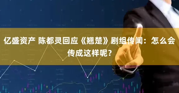亿盛资产 陈都灵回应《翘楚》剧组传闻：怎么会传成这样呢？