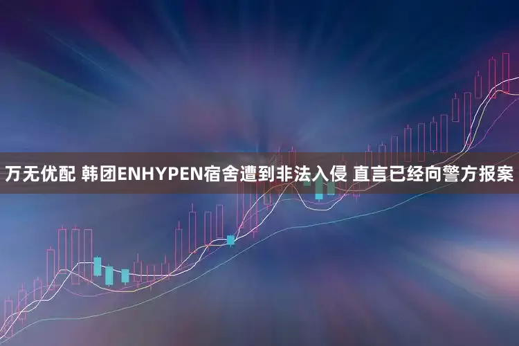 万无优配 韩团ENHYPEN宿舍遭到非法入侵 直言已经向警方报案