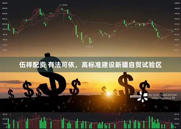 伍祥配资 有法可依，高标准建设新疆自贸试验区