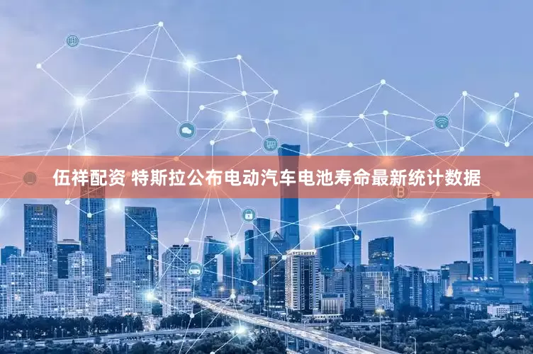伍祥配资 特斯拉公布电动汽车电池寿命最新统计数据