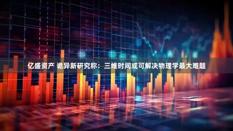 亿盛资产 诡异新研究称：三维时间或可解决物理学最大难题