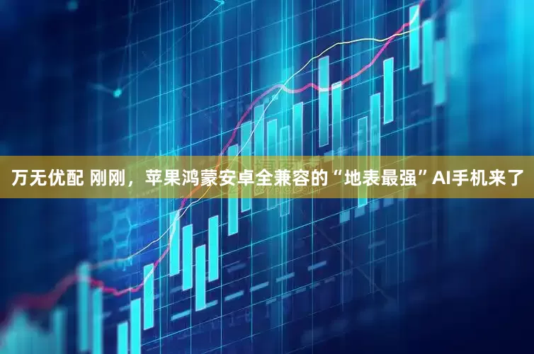 万无优配 刚刚，苹果鸿蒙安卓全兼容的“地表最强”AI手机来了