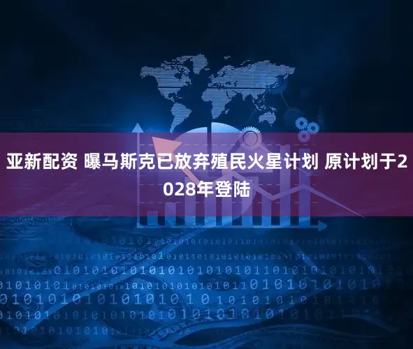 亚新配资 曝马斯克已放弃殖民火星计划 原计划于2028年登陆