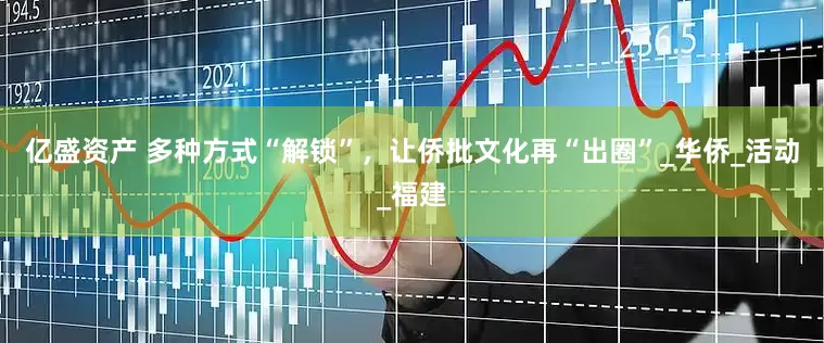 亿盛资产 多种方式“解锁”，让侨批文化再“出圈”_华侨_活动_福建