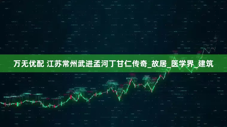 万无优配 江苏常州武进孟河丁甘仁传奇_故居_医学界_建筑
