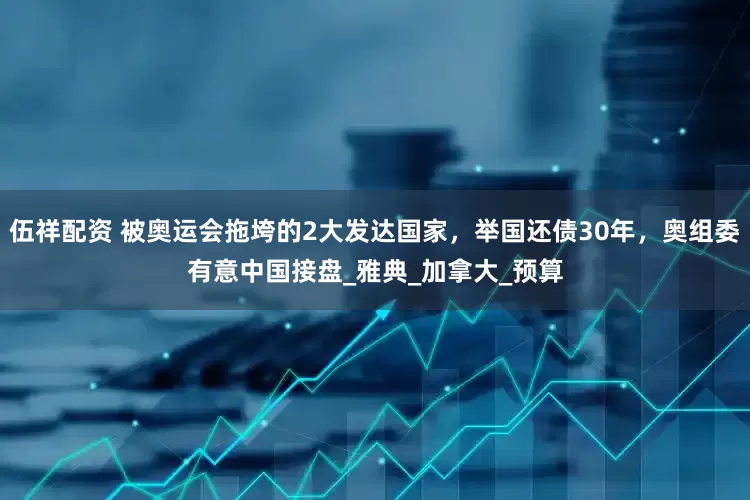 伍祥配资 被奥运会拖垮的2大发达国家，举国还债30年，奥组委有意中国接盘_雅典_加拿大_预算