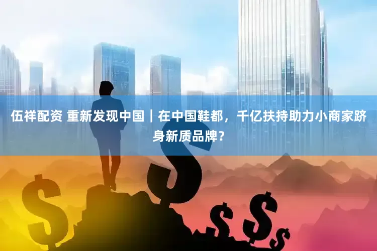 伍祥配资 重新发现中国｜在中国鞋都，千亿扶持助力小商家跻身新质品牌？