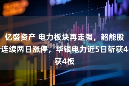 亿盛资产 电力板块再走强，韶能股份连续两日涨停，华银电力近5日斩获4板