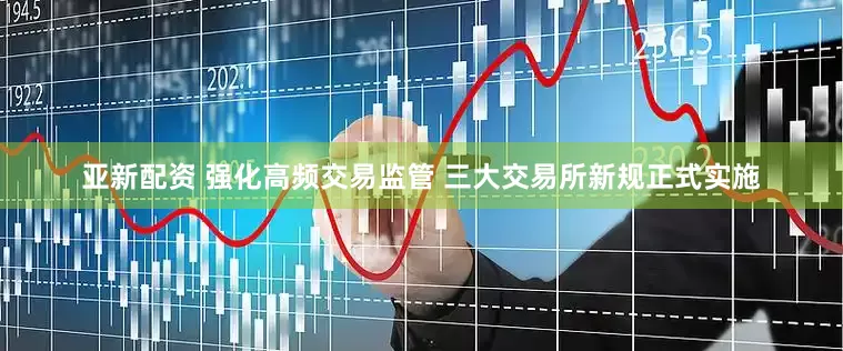 亚新配资 强化高频交易监管 三大交易所新规正式实施