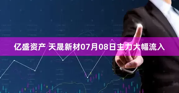 亿盛资产 天晟新材07月08日主力大幅流入