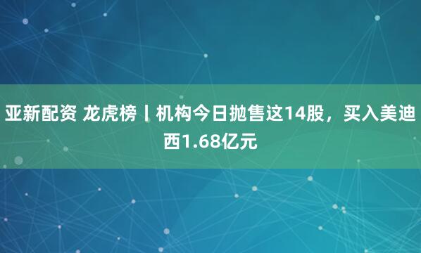 亚新配资 龙虎榜丨机构今日抛售这14股，买入美迪西1.68亿元