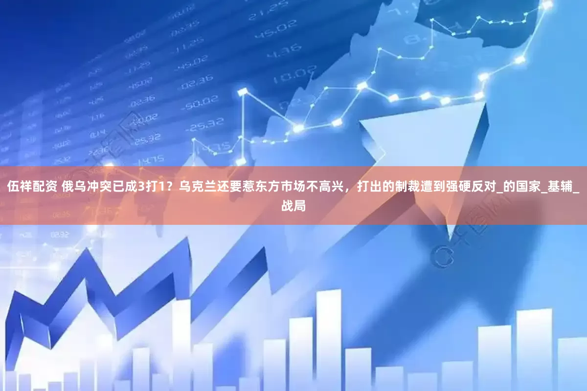 伍祥配资 俄乌冲突已成3打1？乌克兰还要惹东方市场不高兴，打出的制裁遭到强硬反对_的国家_基辅_战局