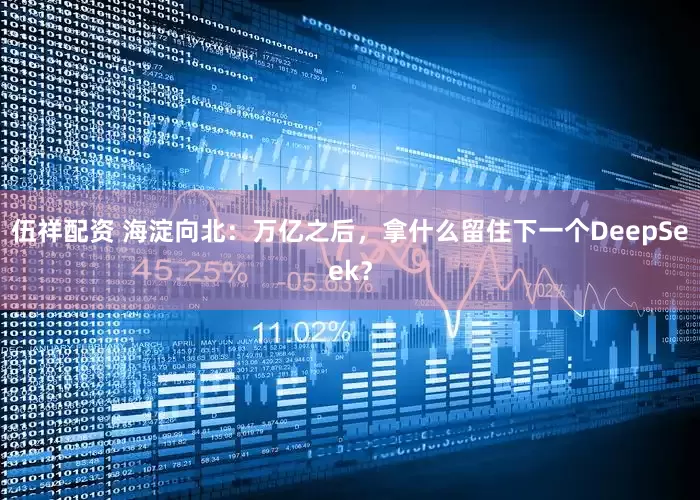 伍祥配资 海淀向北：万亿之后，拿什么留住下一个DeepSeek？