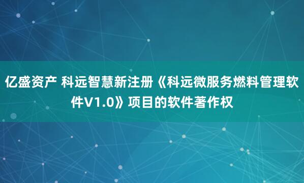 亿盛资产 科远智慧新注册《科远微服务燃料管理软件V1.0》项目的软件著作权