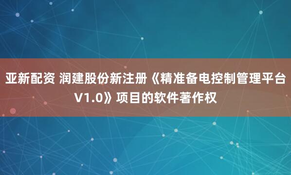 亚新配资 润建股份新注册《精准备电控制管理平台V1.0》项目的软件著作权