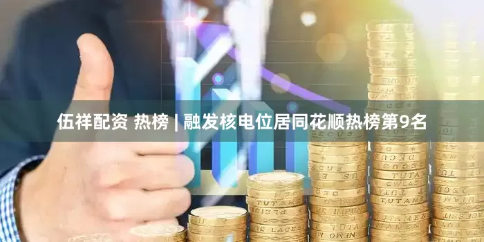 伍祥配资 热榜 | 融发核电位居同花顺热榜第9名
