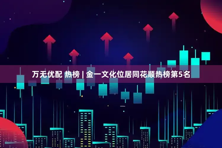 万无优配 热榜 | 金一文化位居同花顺热榜第5名