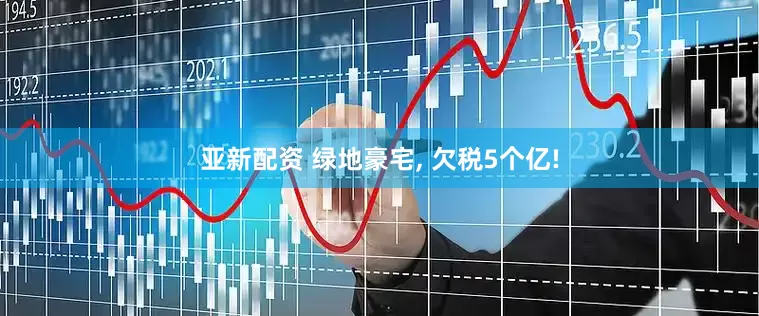 亚新配资 绿地豪宅, 欠税5个亿!