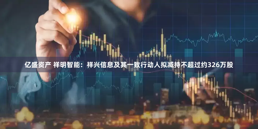 亿盛资产 祥明智能：祥兴信息及其一致行动人拟减持不超过约326万股