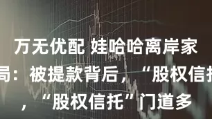 万无优配 娃哈哈离岸家族信托迷局：被提款背后，“股权信托”门道多