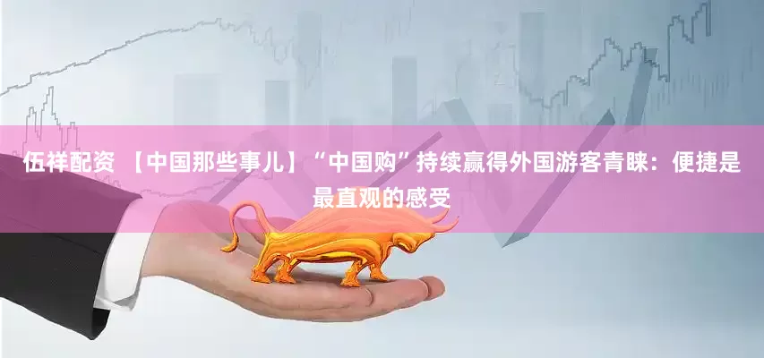 伍祥配资 【中国那些事儿】“中国购”持续赢得外国游客青睐：便捷是最直观的感受