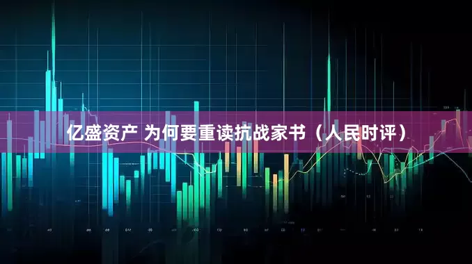 亿盛资产 为何要重读抗战家书（人民时评）