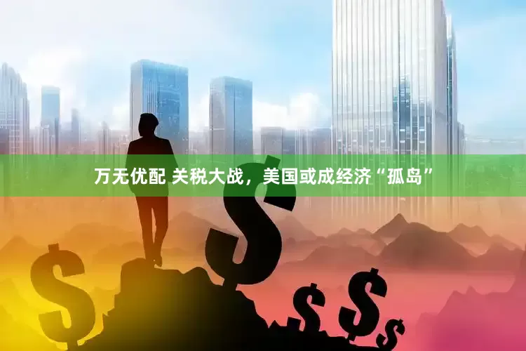 万无优配 关税大战，美国或成经济“孤岛”