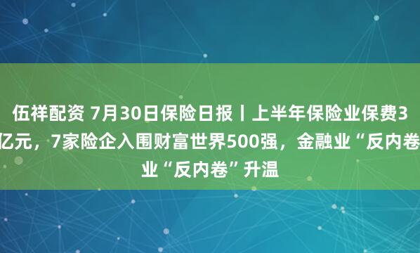 伍祥配资 7月30日保险日报丨上半年保险业保费3.74万亿元，7家险企入围财富世界500强，金融业“反内卷”升温