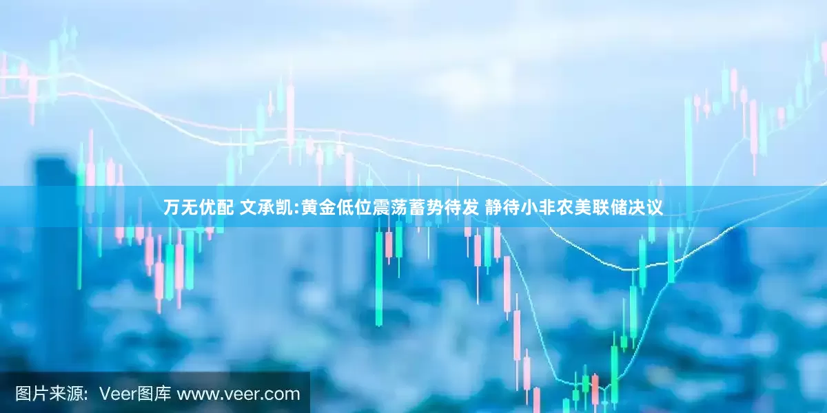 万无优配 文承凯:黄金低位震荡蓄势待发 静待小非农美联储决议