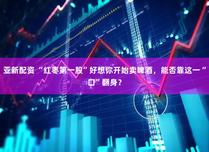 亚新配资 “红枣第一股”好想你开始卖啤酒，能否靠这一“口”翻身？