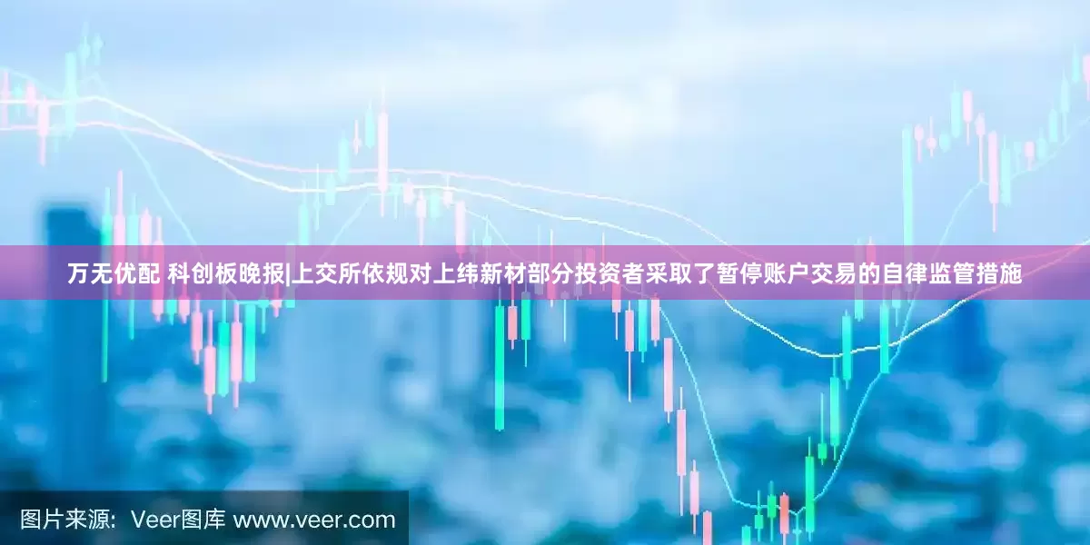万无优配 科创板晚报|上交所依规对上纬新材部分投资者采取了暂停账户交易的自律监管措施