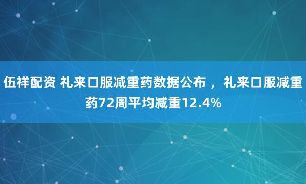 伍祥配资 礼来口服减重药数据公布 ，礼来口服减重药72周平均减重12.4%