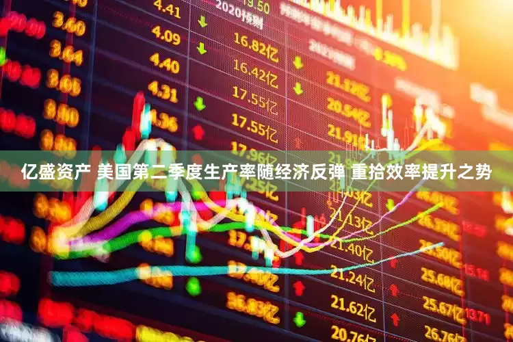 亿盛资产 美国第二季度生产率随经济反弹 重拾效率提升之势