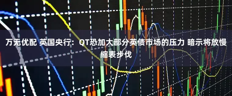 万无优配 英国央行：QT恐加大部分英债市场的压力 暗示将放慢缩表步伐