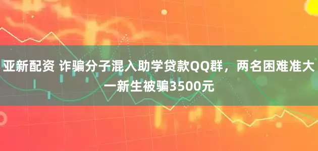 亚新配资 诈骗分子混入助学贷款QQ群，两名困难准大一新生被骗3500元