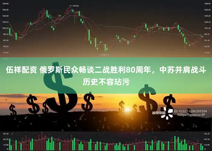 伍祥配资 俄罗斯民众畅谈二战胜利80周年，中苏并肩战斗历史不容玷污