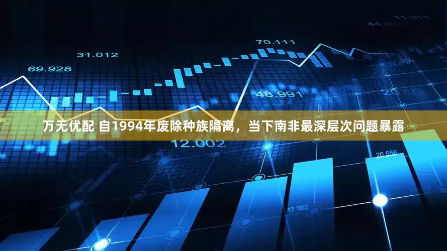 万无优配 自1994年废除种族隔离，当下南非最深层次问题暴露