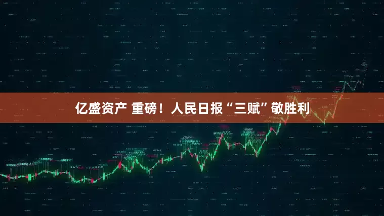 亿盛资产 重磅！人民日报“三赋”敬胜利