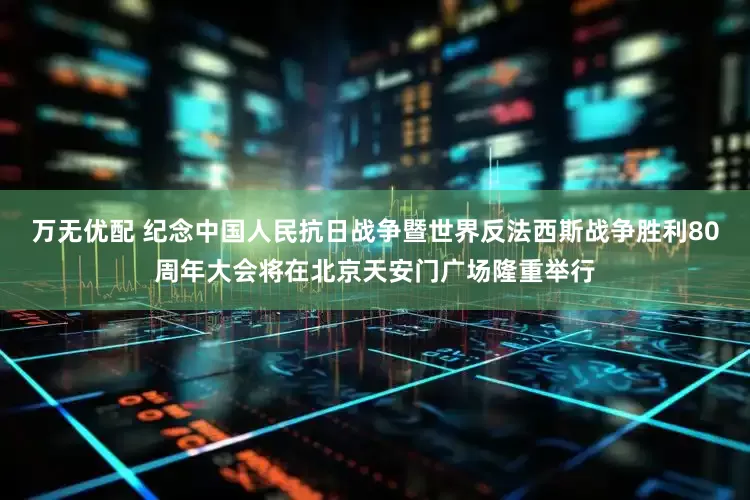 万无优配 纪念中国人民抗日战争暨世界反法西斯战争胜利80周年大会将在北京天安门广场隆重举行