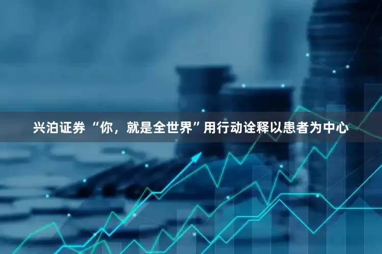 兴泊证券 “你，就是全世界”用行动诠释以患者为中心